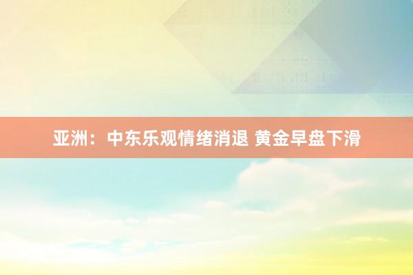 亚洲：中东乐观情绪消退 黄金早盘下滑