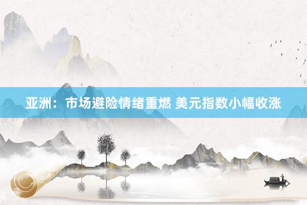 亚洲：市场避险情绪重燃 美元指数小幅收涨