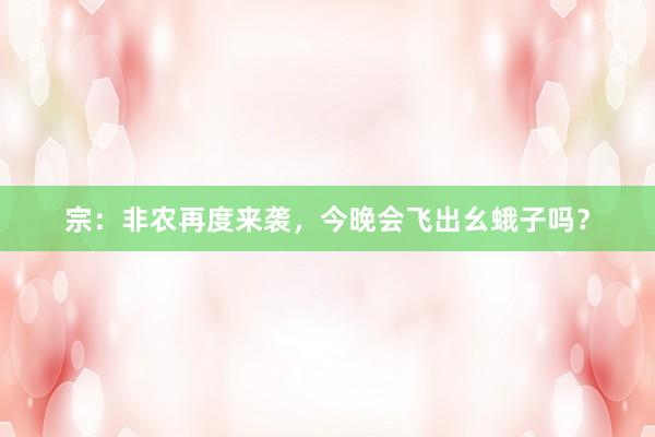 宗：非农再度来袭，今晚会飞出幺蛾子吗？