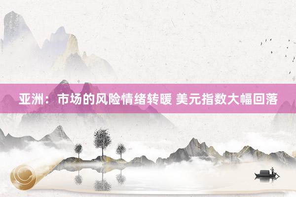 亚洲：市场的风险情绪转暖 美元指数大幅回落