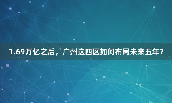 1.69万亿之后，广州这四区如何布局未来五年？