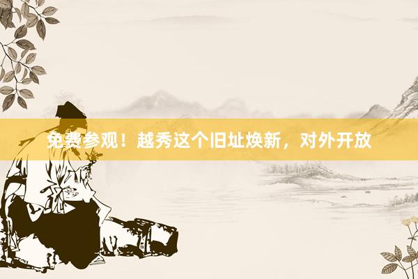 免费参观！越秀这个旧址焕新，对外开放