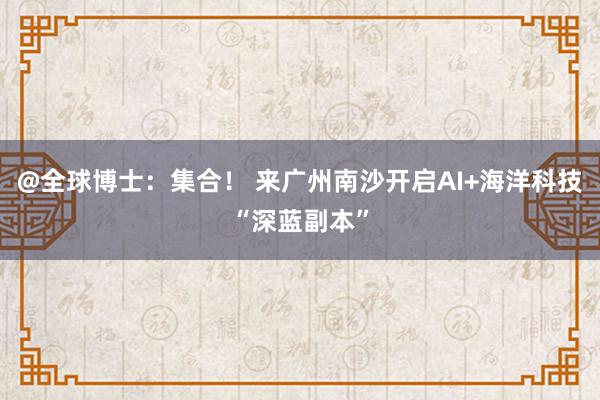 @全球博士：集合！ 来广州南沙开启AI+海洋科技“深蓝副本”