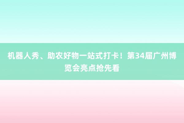 机器人秀、助农好物一站式打卡！第34届广州博览会亮点抢先看