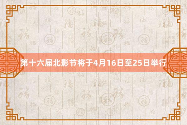第十六届北影节将于4月16日至25日举行