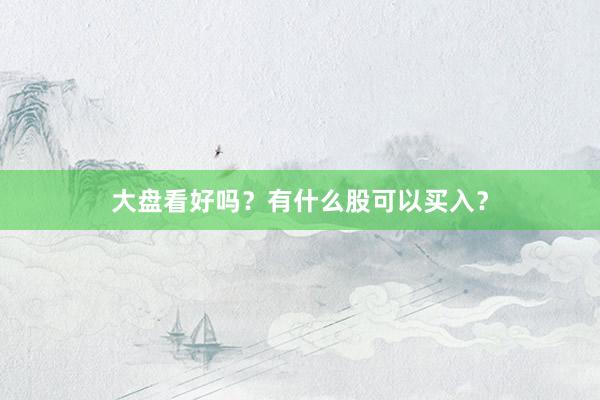 大盘看好吗？有什么股可以买入？