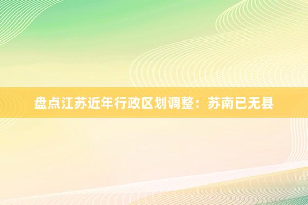 盘点江苏近年行政区划调整：苏南已无县