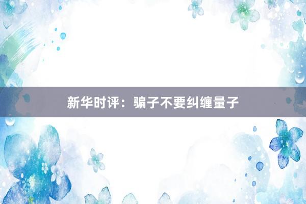 新华时评：骗子不要纠缠量子