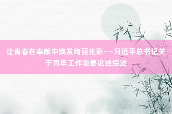 让青春在奉献中焕发绚丽光彩——习近平总书记关于青年工作重要论述综述