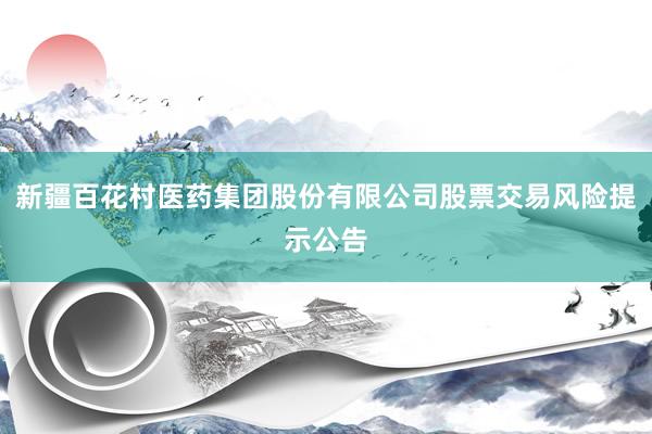 新疆百花村医药集团股份有限公司股票交易风险提示公告