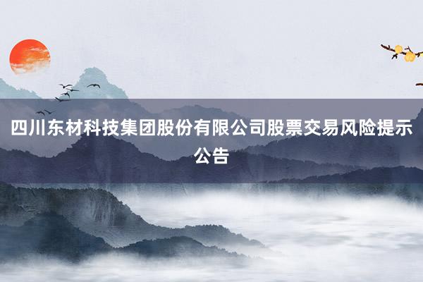 四川东材科技集团股份有限公司股票交易风险提示公告