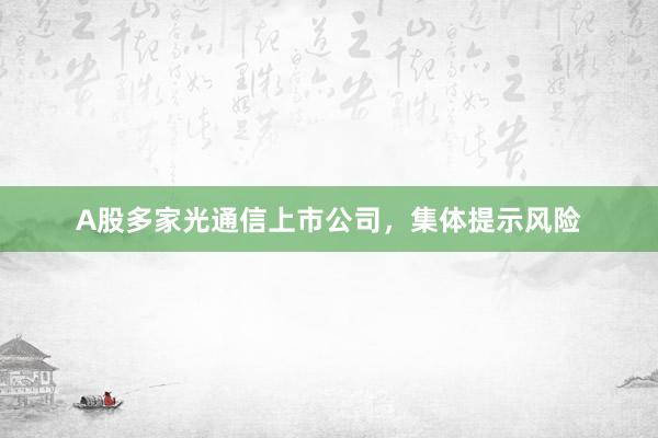 A股多家光通信上市公司，集体提示风险
