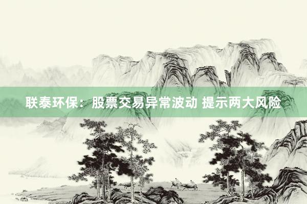 联泰环保：股票交易异常波动 提示两大风险