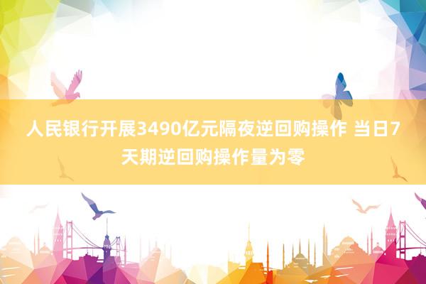 人民银行开展3490亿元隔夜逆回购操作 当日7天期逆回购操作量为零