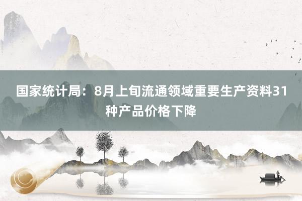 国家统计局：8月上旬流通领域重要生产资料31种产品价格下降