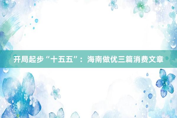 开局起步“十五五”：海南做优三篇消费文章