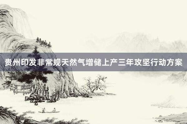 贵州印发非常规天然气增储上产三年攻坚行动方案