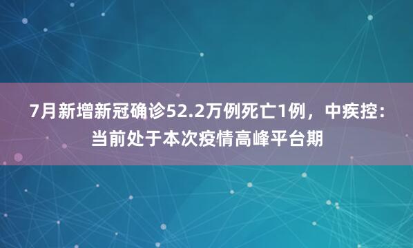 7月新增新冠确诊52.2万例死亡1例，中疾控：当前处于本次疫情高峰平台期
