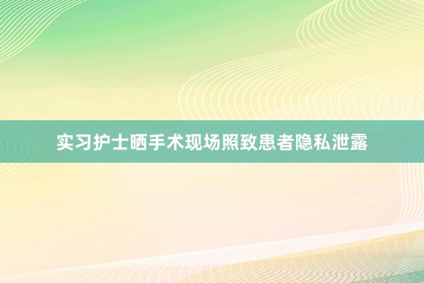 实习护士晒手术现场照致患者隐私泄露