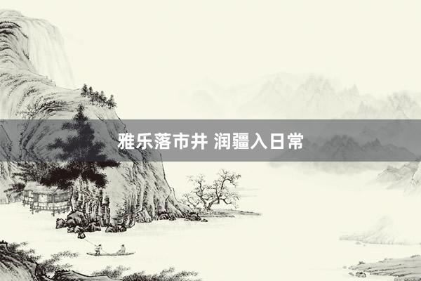 雅乐落市井 润疆入日常