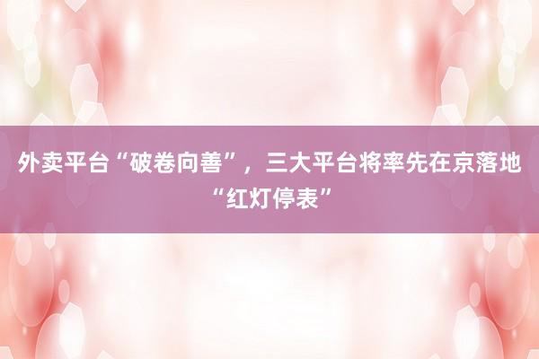 外卖平台“破卷向善”，三大平台将率先在京落地“红灯停表”