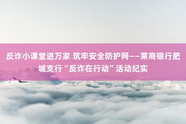 反诈小课堂进万家 筑牢安全防护网——莱商银行肥城支行“反诈在行动”活动纪实
