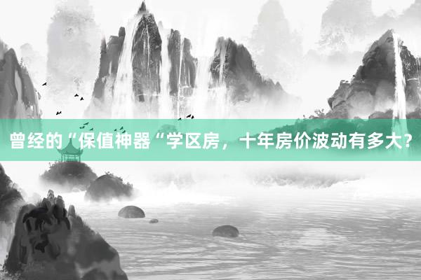曾经的“保值神器“学区房，十年房价波动有多大？