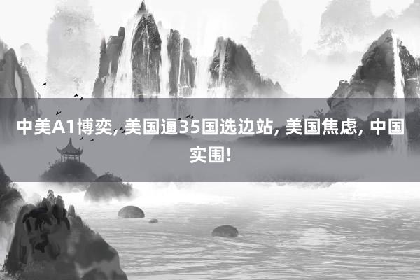中美A1博奕, 美国逼35国选边站, 美国焦虑, 中国实围!