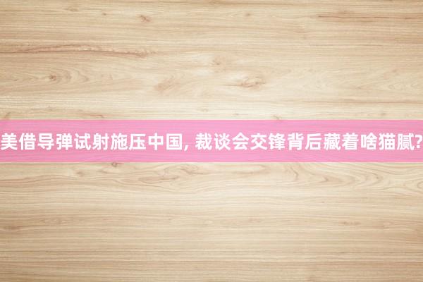 美借导弹试射施压中国, 裁谈会交锋背后藏着啥猫腻?