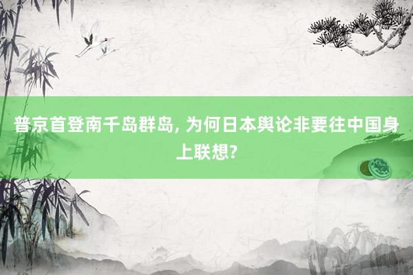 普京首登南千岛群岛, 为何日本舆论非要往中国身上联想?