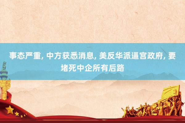 事态严重, 中方获悉消息, 美反华派逼宫政府, 要堵死中企所有后路