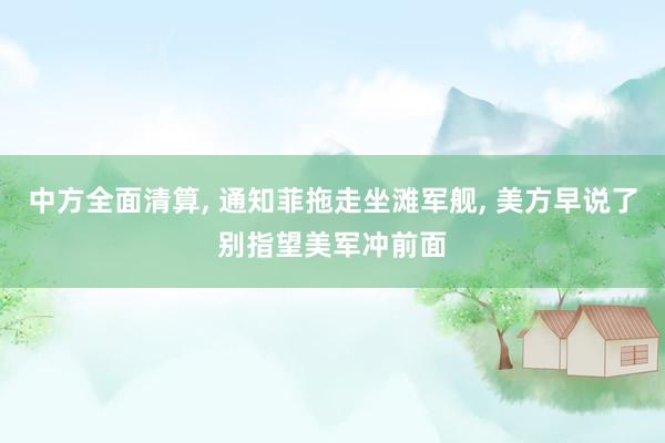 中方全面清算, 通知菲拖走坐滩军舰, 美方早说了别指望美军冲前面