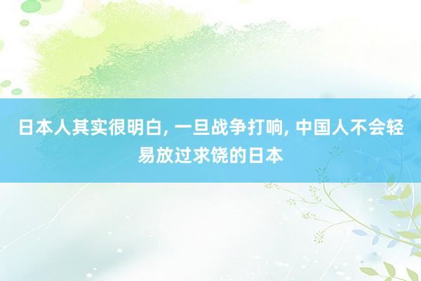 日本人其实很明白, 一旦战争打响, 中国人不会轻易放过求饶的日本