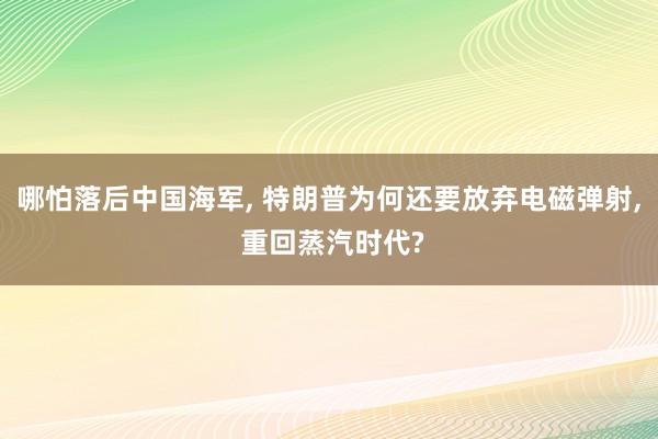 哪怕落后中国海军, 特朗普为何还要放弃电磁弹射, 重回蒸汽时代?