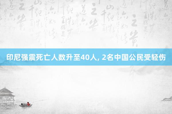 印尼强震死亡人数升至40人, 2名中国公民受轻伤