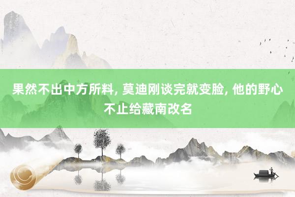 果然不出中方所料, 莫迪刚谈完就变脸, 他的野心不止给藏南改名