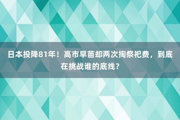 日本投降81年！高市早苗却两次掏祭祀费，到底在挑战谁的底线？