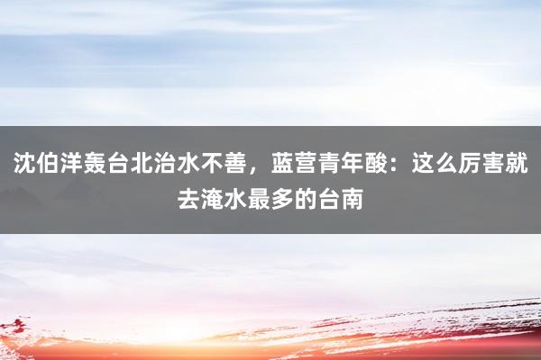 沈伯洋轰台北治水不善，蓝营青年酸：这么厉害就去淹水最多的台南