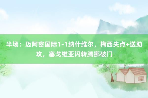 半场：迈阿密国际1-1纳什维尔，梅西失点+送助攻，塞戈维亚闪转腾挪破门