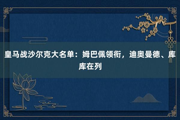 皇马战沙尔克大名单：姆巴佩领衔，迪奥曼德、库库在列