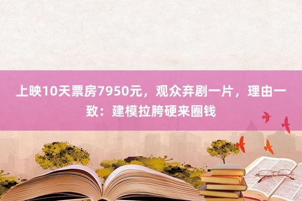 上映10天票房7950元，观众弃剧一片，理由一致：建模拉胯硬来圈钱