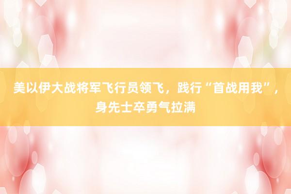 美以伊大战将军飞行员领飞，践行“首战用我”，身先士卒勇气拉满