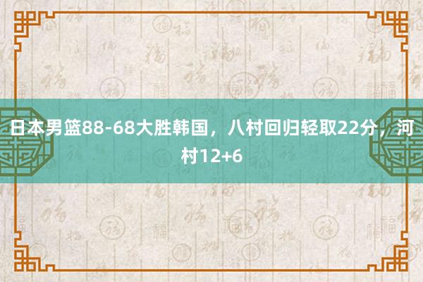 日本男篮88-68大胜韩国，八村回归轻取22分，河村12+6