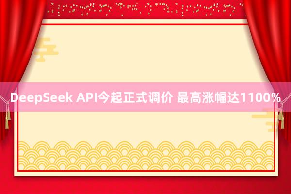 DeepSeek API今起正式调价 最高涨幅达1100%