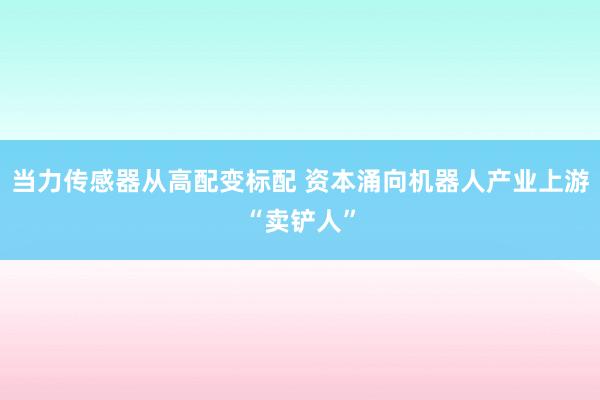 当力传感器从高配变标配 资本涌向机器人产业上游“卖铲人”