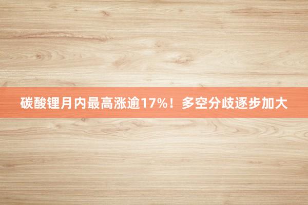 碳酸锂月内最高涨逾17%！多空分歧逐步加大