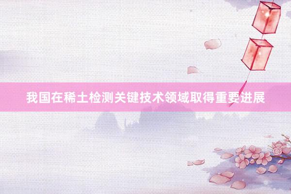 我国在稀土检测关键技术领域取得重要进展