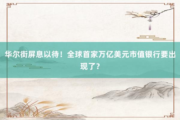 华尔街屏息以待！全球首家万亿美元市值银行要出现了？