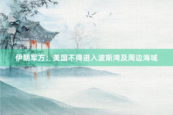 伊朗军方：美国不得进入波斯湾及周边海域