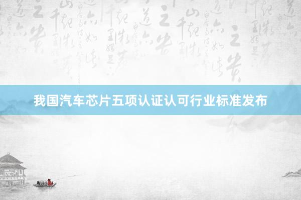 我国汽车芯片五项认证认可行业标准发布